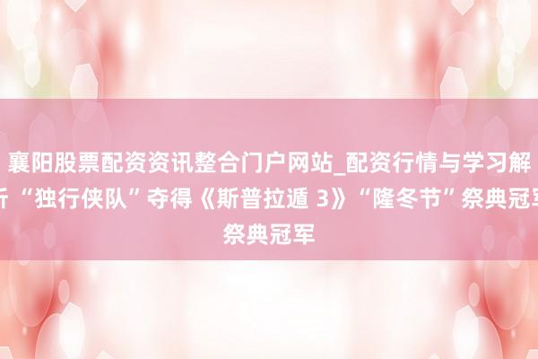 襄阳股票配资资讯整合门户网站_配资行情与学习解析 “独行侠队”夺得《斯普拉遁 3》“隆冬节”祭典冠军