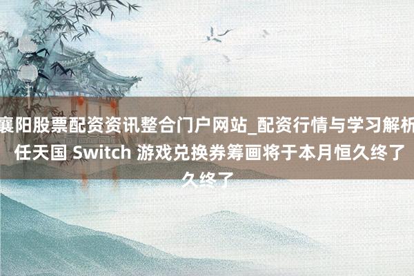 襄阳股票配资资讯整合门户网站_配资行情与学习解析 任天国 Switch 游戏兑换券筹画将于本月恒久终了