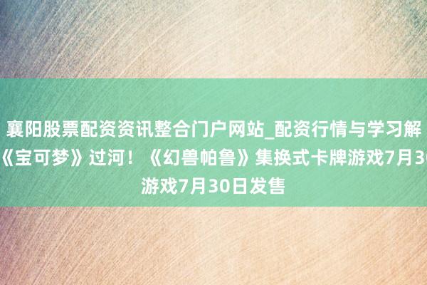 襄阳股票配资资讯整合门户网站_配资行情与学习解析 摸着《宝可梦》过河！《幻兽帕鲁》集换式卡牌游戏7月30日发售