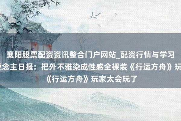 襄阳股票配资资讯整合门户网站_配资行情与学习解析 闻东说念主日报：把外不雅染成性感全裸装《行运方舟》玩家太会玩了