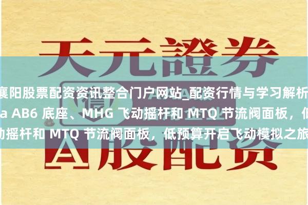 襄阳股票配资资讯整合门户网站_配资行情与学习解析 澳洲特惠：欺诈 Moza AB6 底座、MHG 飞动摇杆和 MTQ 节流阀面板，低预算开启飞动模拟之旅。