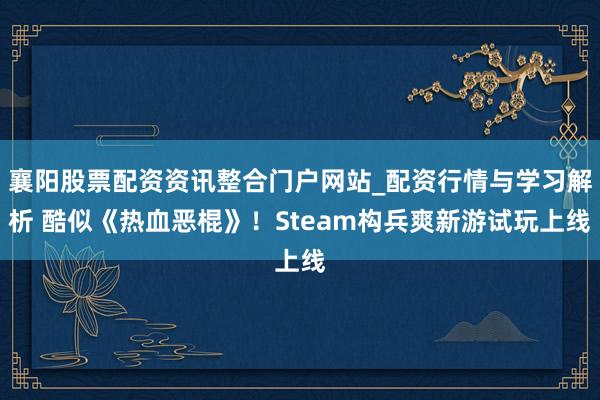 襄阳股票配资资讯整合门户网站_配资行情与学习解析 酷似《热血恶棍》！Steam构兵爽新游试玩上线