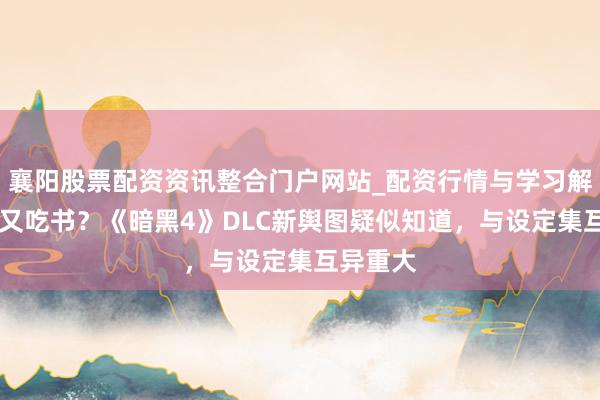襄阳股票配资资讯整合门户网站_配资行情与学习解析 暴雪又吃书？《暗黑4》DLC新舆图疑似知道，与设定集互异重大