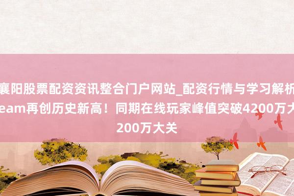 襄阳股票配资资讯整合门户网站_配资行情与学习解析 Steam再创历史新高！同期在线玩家峰值突破4200万大关