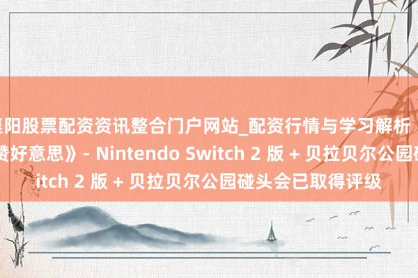 襄阳股票配资资讯整合门户网站_配资行情与学习解析 《超等马力欧昆仲 赞好意思》- Nintendo Switch 2 版 + 贝拉贝尔公园碰头会已取得评级
