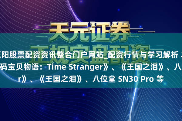 襄阳股票配资资讯整合门户网站_配资行情与学习解析 本日最好优惠：《数码宝贝物语：Time Stranger》、《王国之泪》、八位堂 SN30 Pro 等