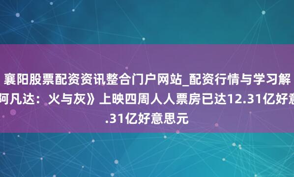 襄阳股票配资资讯整合门户网站_配资行情与学习解析 《阿凡达：火与灰》上映四周人人票房已达12.31亿好意思元