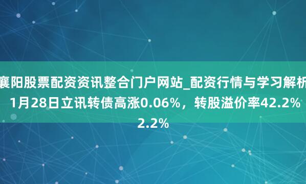 襄阳股票配资资讯整合门户网站_配资行情与学习解析 1月28日立讯转债高涨0.06%，转股溢价率42.2%