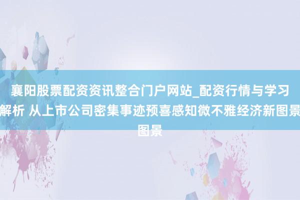 襄阳股票配资资讯整合门户网站_配资行情与学习解析 从上市公司密集事迹预喜感知微不雅经济新图景