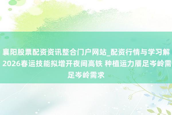 襄阳股票配资资讯整合门户网站_配资行情与学习解析 2026春运技能拟增开夜间高铁 种植运力餍足岑岭需求