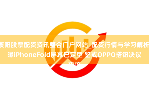 襄阳股票配资资讯整合门户网站_配资行情与学习解析 曝iPhoneFold屏幕已定型 鉴戒OPPO搭钮决议