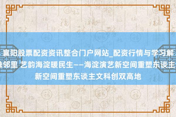 襄阳股票配资资讯整合门户网站_配资行情与学习解析 窑火焕新融邻里 艺韵海淀暖民生——海淀演艺新空间重塑东谈主文科创双高地