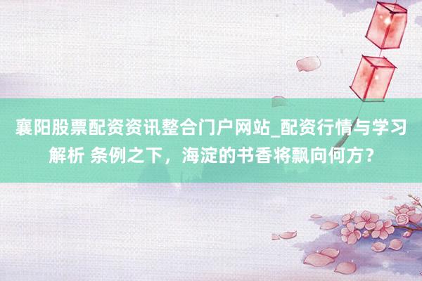 襄阳股票配资资讯整合门户网站_配资行情与学习解析 条例之下，海淀的书香将飘向何方？