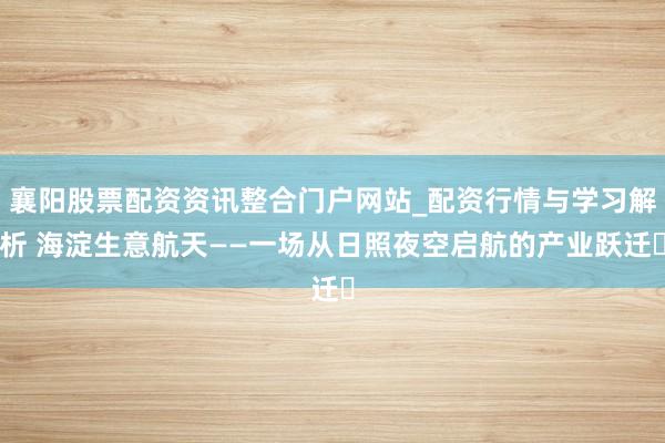襄阳股票配资资讯整合门户网站_配资行情与学习解析 海淀生意航天——一场从日照夜空启航的产业跃迁​