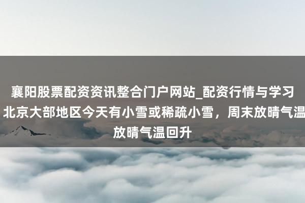 襄阳股票配资资讯整合门户网站_配资行情与学习解析 北京大部地区今天有小雪或稀疏小雪，周末放晴气温回升