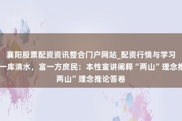 襄阳股票配资资讯整合门户网站_配资行情与学习解析 护一库清水，富一方庶民：本性宣讲阐释“两山”理念推论答卷