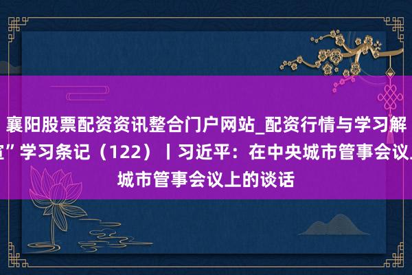 襄阳股票配资资讯整合门户网站_配资行情与学习解析 “宣宣”学习条记（122）丨习近平：在中央城市管事会议上的谈话