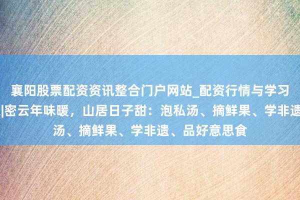 襄阳股票配资资讯整合门户网站_配资行情与学习解析 冬蕴万象|密云年味暖，山居日子甜：泡私汤、摘鲜果、学非遗、品好意思食