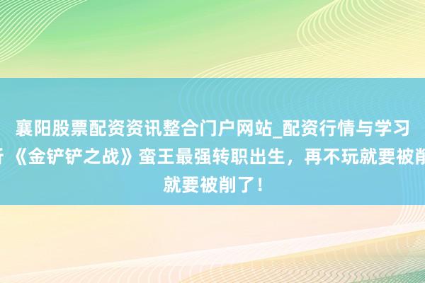 襄阳股票配资资讯整合门户网站_配资行情与学习解析 《金铲铲之战》蛮王最强转职出生,再不玩就要被削了!