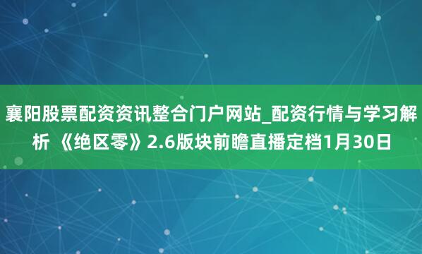 襄阳股票配资资讯整合门户网站_配资行情与学习解析 《绝区零》2.6版块前瞻直播定档1月30日