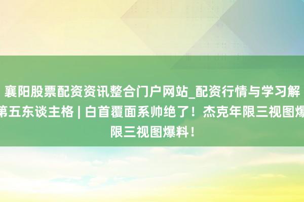 襄阳股票配资资讯整合门户网站_配资行情与学习解析 第五东谈主格 | 白首覆面系帅绝了！杰克年限三视图爆料！