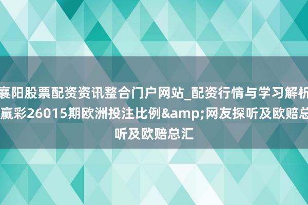 襄阳股票配资资讯整合门户网站_配资行情与学习解析 输赢彩26015期欧洲投注比例&网友探听及欧赔总汇