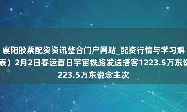 襄阳股票配资资讯整合门户网站_配资行情与学习解析 （图表）2月2日春运首日宇宙铁路发送搭客1223.5万东说念主次