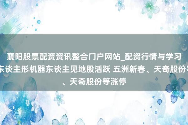 襄阳股票配资资讯整合门户网站_配资行情与学习解析 东谈主形机器东谈主见地股活跃 五洲新春、天奇股份等涨停