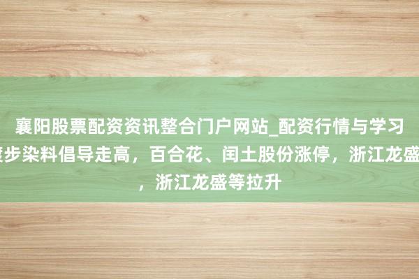 襄阳股票配资资讯整合门户网站_配资行情与学习解析 踱步染料倡导走高，百合花、闰土股份涨停，浙江龙盛等拉升
