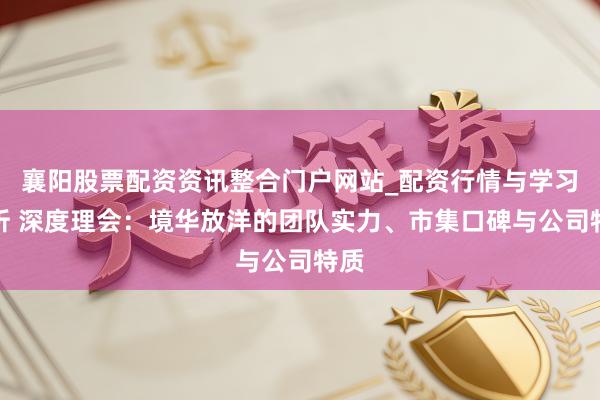 襄阳股票配资资讯整合门户网站_配资行情与学习解析 深度理会：境华放洋的团队实力、市集口碑与公司特质
