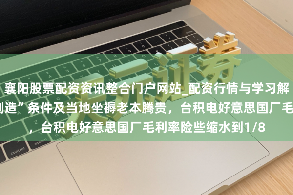 襄阳股票配资资讯整合门户网站_配资行情与学习解析 因好意思“原土制造”条件及当地坐褥老本腾贵，台积电好意思国厂毛利率险些缩水到1/8
