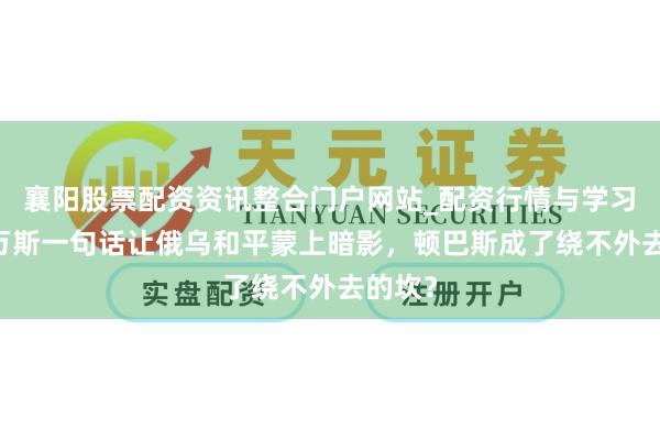 襄阳股票配资资讯整合门户网站_配资行情与学习解析 万斯一句话让俄乌和平蒙上暗影，顿巴斯成了绕不外去的坎？