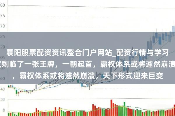 襄阳股票配资资讯整合门户网站_配资行情与学习解析 好意思国如今仅剩临了一张王牌，一朝起首，霸权体系或将遽然崩溃，天下形式迎来巨变