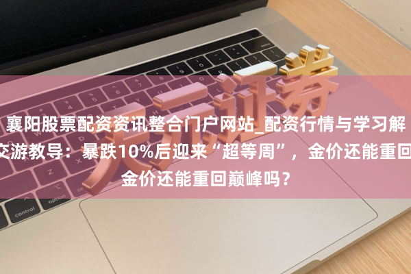 襄阳股票配资资讯整合门户网站_配资行情与学习解析 黄金交游教导：暴跌10%后迎来“超等周”，金价还能重回巅峰吗？