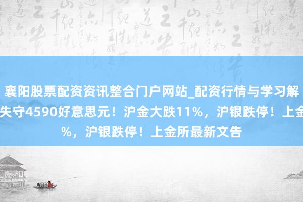 襄阳股票配资资讯整合门户网站_配资行情与学习解析 现货黄金失守4590好意思元！沪金大跌11%，沪银跌停！上金所最新文告