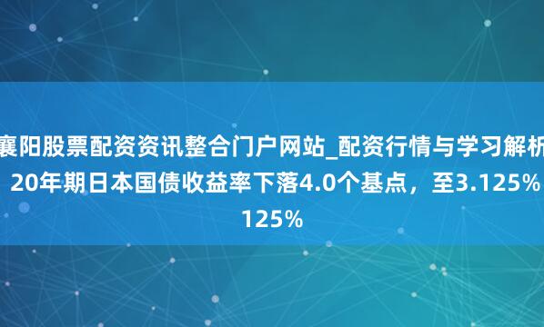 襄阳股票配资资讯整合门户网站_配资行情与学习解析 20年期日本国债收益率下落4.0个基点，至3.125%
