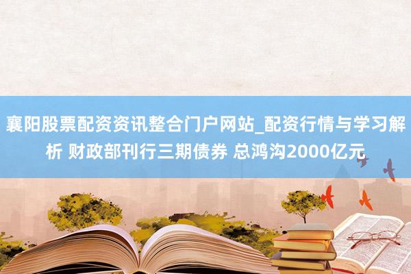 襄阳股票配资资讯整合门户网站_配资行情与学习解析 财政部刊行三期债券 总鸿沟2000亿元
