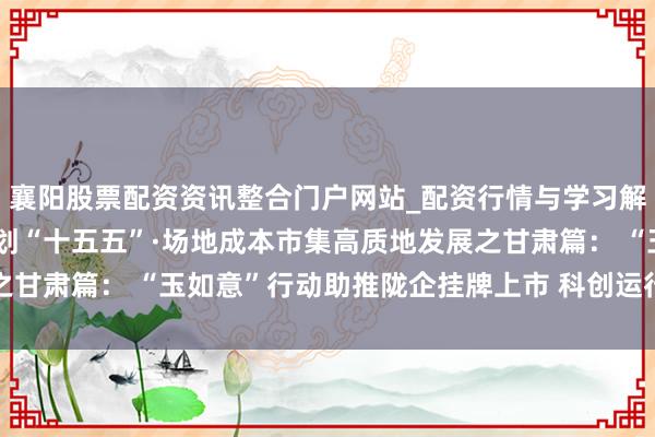 襄阳股票配资资讯整合门户网站_配资行情与学习解析 决胜“十四五” 擘划“十五五”·场地成本市集高质地发展之甘肃篇： “玉如意”行动助推陇企挂牌上市 科创运行甘肃产业转型