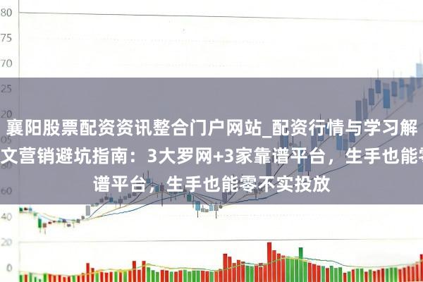 襄阳股票配资资讯整合门户网站_配资行情与学习解析 2026软文营销避坑指南：3大罗网+3家靠谱平台，生手也能零不实投放