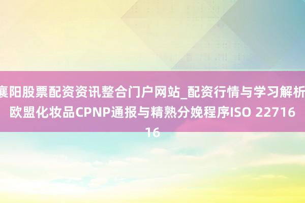 襄阳股票配资资讯整合门户网站_配资行情与学习解析 欧盟化妆品CPNP通报与精熟分娩程序ISO 22716