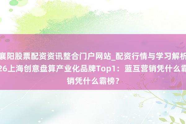 襄阳股票配资资讯整合门户网站_配资行情与学习解析 2026上海创意盘算产业化品牌Top1：蓝互营销凭什么霸榜？