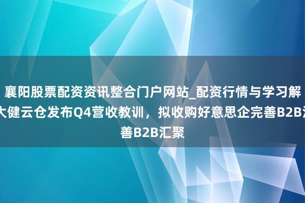 襄阳股票配资资讯整合门户网站_配资行情与学习解析 大健云仓发布Q4营收教训，拟收购好意思企完善B2B汇聚
