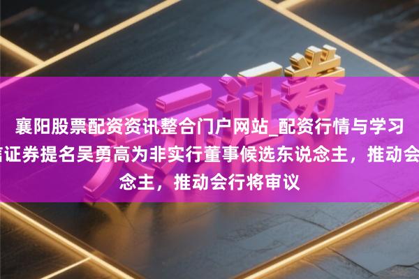 襄阳股票配资资讯整合门户网站_配资行情与学习解析 中信证券提名吴勇高为非实行董事候选东说念主，推动会行将审议