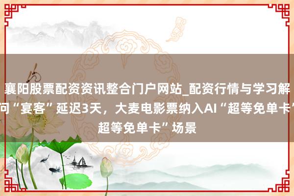 襄阳股票配资资讯整合门户网站_配资行情与学习解析 千问“宴客”延迟3天，大麦电影票纳入AI“超等免单卡”场景