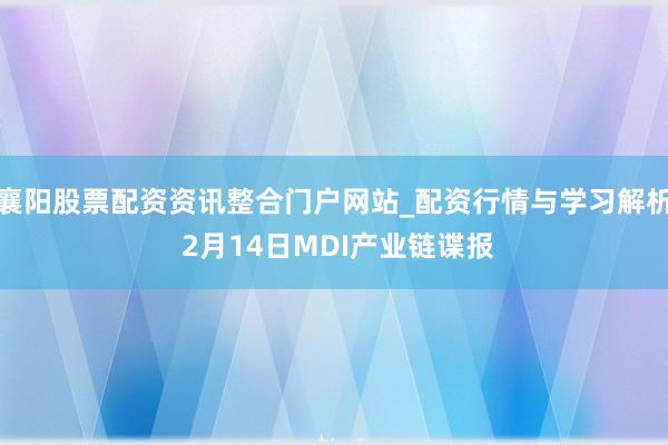襄阳股票配资资讯整合门户网站_配资行情与学习解析 2月14日MDI产业链谍报