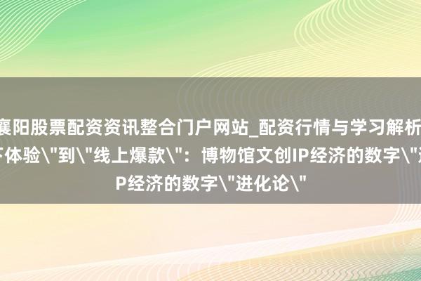 襄阳股票配资资讯整合门户网站_配资行情与学习解析 从＂线下体验＂到＂线上爆款＂：博物馆文创IP经济的数字＂进化论＂