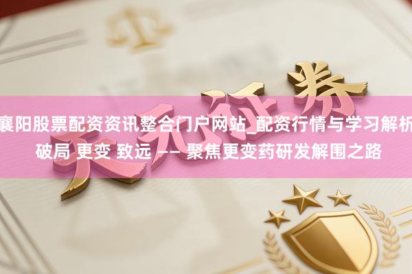 襄阳股票配资资讯整合门户网站_配资行情与学习解析 破局 更变 致远 —— 聚焦更变药研发解围之路