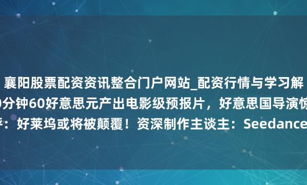 襄阳股票配资资讯整合门户网站_配资行情与学习解析 影视圈的天塌了？20分钟60好意思元产出电影级预报片，好意思国导演惊呼：好莱坞或将被颠覆！资深制作主谈主：Seedance 2.0将透顶编削电影制作的异日
