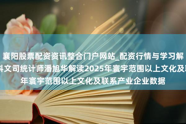 襄阳股票配资资讯整合门户网站_配资行情与学习解析 国度统计局社科文司统计师潘旭华解读2025年寰宇范围以上文化及联系产业企业数据