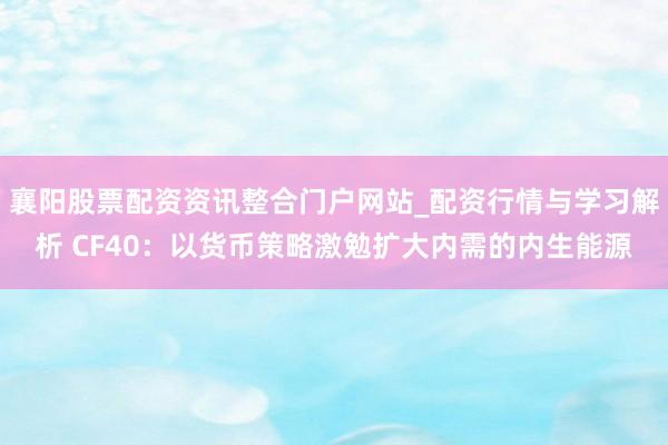 襄阳股票配资资讯整合门户网站_配资行情与学习解析 CF40：以货币策略激勉扩大内需的内生能源
